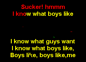 Sucker! hmmm
I know what boys like

I know what guils want
I know what boys like,
Boys like, boys Iike,me