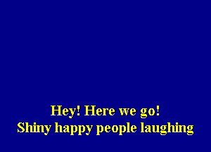 Hey! Here we go!
Shiny happy people laughing