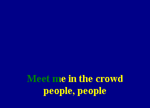 Meet me in the crowd
people, people