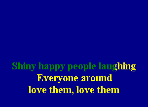 Shiny happy people laughng
Everyone around
love them, love them