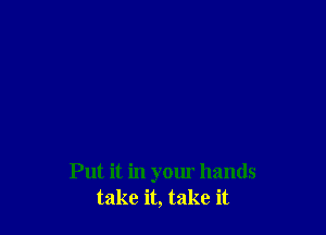 Put it in your hands
take it, take it