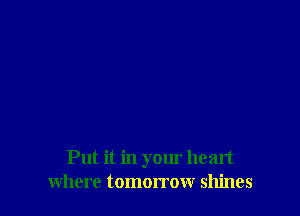 Put it in your heart
where tomorrow shines