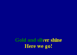 Gold and silver shine
Here we go!