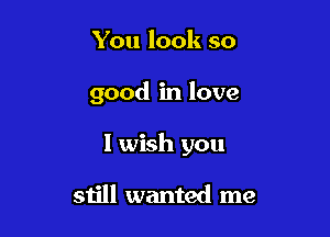 You look so

good in love

I wish you

still wanted me