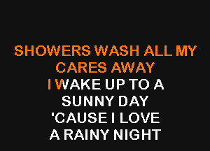 SHOWERS WASH ALL MY
CARES AWAY

I WAKE UP TO A
SUNNY DAY
'CAUSE I LOVE
A RAINY NIGHT