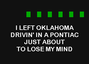 I LEFT OKLAHOMA

DRIVIN' IN A PONTIAC
JUST ABOUT
TO LOSE MY MIND