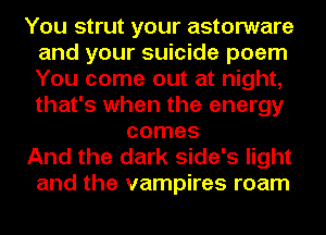 You strut your astorware
and your suicide poem
You come out at night,
that's when the energy

comes

And the dark side's light
and the vampires roam