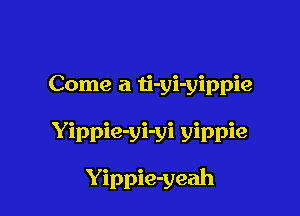 Come a ti-yi-yippie

Yippie-yi-yi yippie

Yippie-yeah