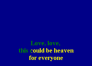 Love, love,
this could be heaven
for everyone