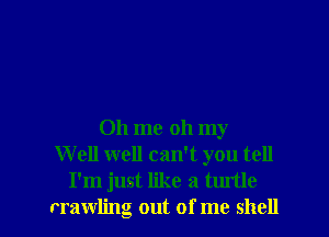 011 me oh my
W ell well can't you tell
I'm just like a turtle

rrawling out of me shell I