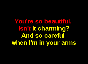 You're so beautiful,
isn't it charming?

And so careful
when I'm in your arms