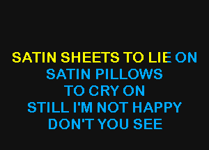 SATIN SHEETS T0 LIE 0N
SATIN PILLOWS
T0 CRY 0N
STILL I'M NOT HAPPY
DON'T YOU SEE