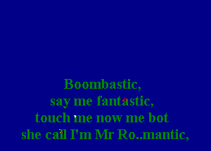 Boombastic,
say me fantastic,
touch me nonr me hot
she call I'm Mr Ro..mantic,