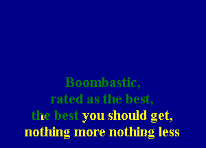 Boombastic,
rated as the best,
the best you should get,
nothing more nothing less
