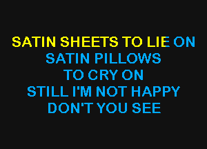 SATIN SHEETS T0 LIE 0N
SATIN PILLOWS
T0 CRY 0N
STILL I'M NOT HAPPY
DON'T YOU SEE