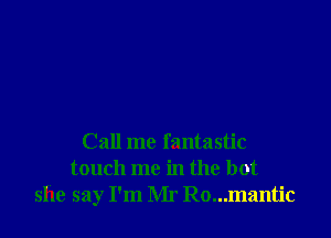 Call me fantastic
touch me in the hot
she say I'm Mr Ro...mantic