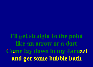 I'll get straight to the point
like an arrow or a dart
Come lay down in my J acuzzi
and get some bubble bath