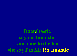 Boombastic
say me fantastic
touch me in the hot
she say I'm Mr Ro...mantic