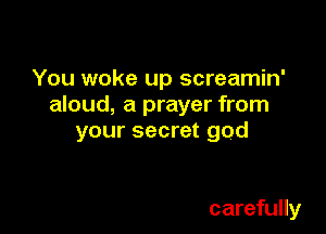 You woke up screamin'
aloud, a prayer from

your secret god

carefully