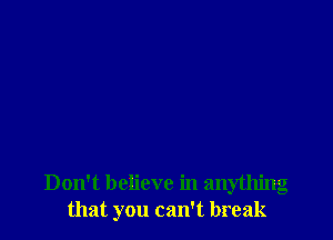Don't believe in anything
that you can't break