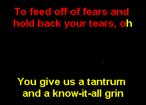 To feed off of fears and
hold back your tears, oh

You give us a tantrum

and a know-it-all grin