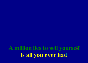 A million lies to sell yourself
is all you ever had
