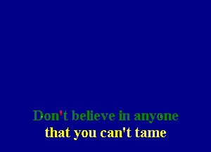 Don't believe in anyone
that you can't tame