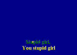 Stupid girl,
You stupid girl