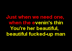 Just when we need one,
when the evenin's thin
You're her beautiful,

beautiful fucked-up man