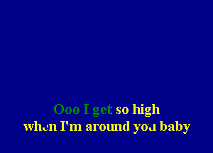 000 I get so high
when I'm around you baby