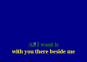 All I want is
with you there beside me