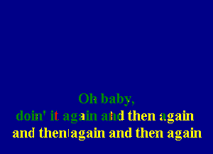 Oh baby,
doin' it again and then again
and thenlagain and then again