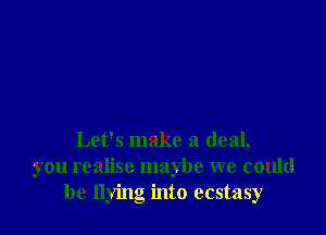 Let's make a deal,
you realise maybe we could
be flying into ecstasy