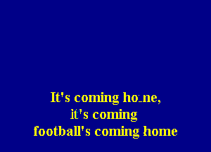 It's coming ho-ne,
it's coming
football's coming home