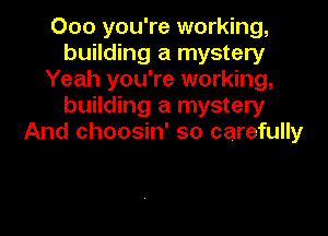 Ooo you're working,
building a mystery
Yeah you're working,
building a mystery

And choosin' so carefully