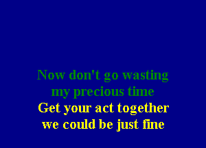 N ow don't go wasting
my precious time
Get your act together

we could be just line I