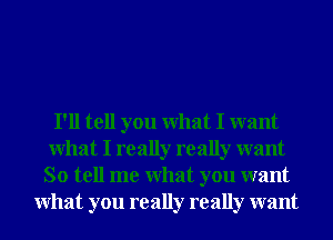 I'll tell you What I want
What I really really want
So tell me What you want
What you really really want