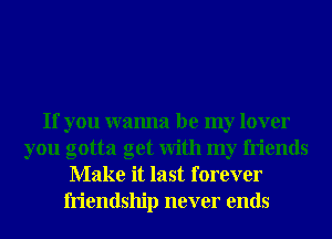 If you wanna be my lover
you gotta get With my friends
Make it last forever
friendship never ends