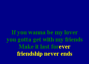 If you wanna be my lover
you gotta get With my friends
Make it last forever
friendship never ends