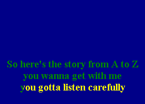 So here's the story from A to Z
you wanna get With me
you gotta listen carefully