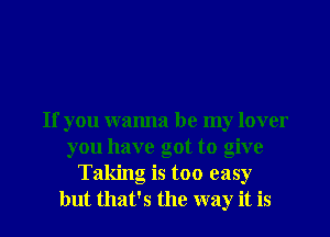 If you wanna be my lover
you have got to give
Taking is too easy
but that's the way it is