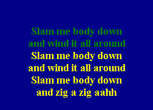 Slam me body down
and wind it all around
Slam me body down
and wind it all around
Slam me body down

and zig a zig aahh l