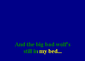 And the big bad wolf's
still in my bed...