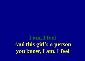 I am, I feel
And this girl's a person
you know, I am, I feel