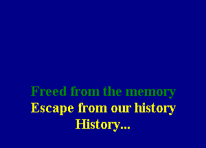 Freed from the memory
Escape from our history
History...
