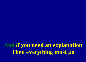 And if you need an explanation
Then everything must go