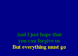 And I just hope that
you can forgive us
But everything must go