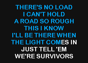THERE'S N0 LOAD
I CAN'T HOLD
A ROAD 80 ROUGH
THIS I KNOW
I'LL BETHEREWHEN
THE LIGHT COMES IN
JUST TELL'EM
WE'RE SURVIVORS
