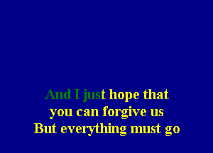 And I just hope that
you can forgive us
But everything must go