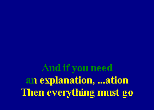 And if you need
an explanation, ...ation
Then everything must go